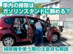 車内の掃除はガソリンスタンドに頼める？掃除機を使う際の注意点も解説